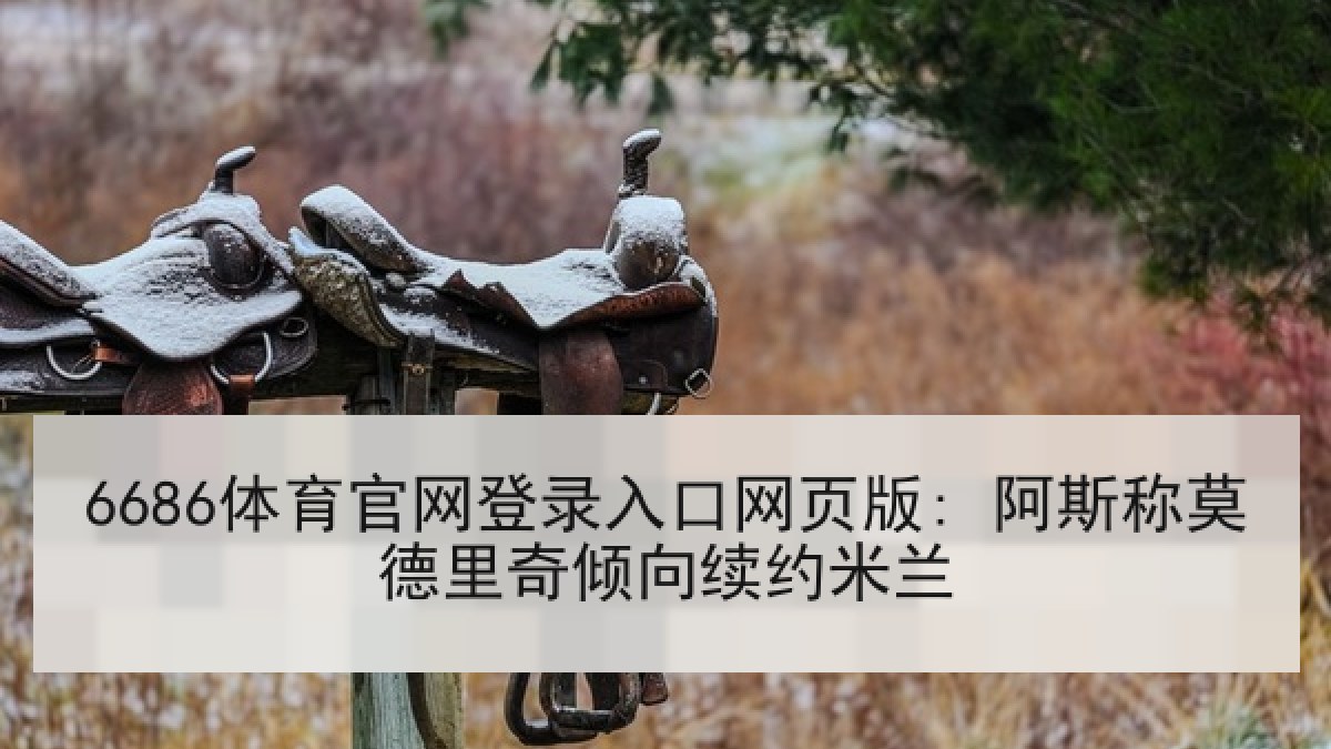 6686体育官网登录入口网页版: 阿斯称莫德里奇倾向续约米兰 6686体育官网登录入口网页版: 阿斯称莫德里奇倾向续约米兰
