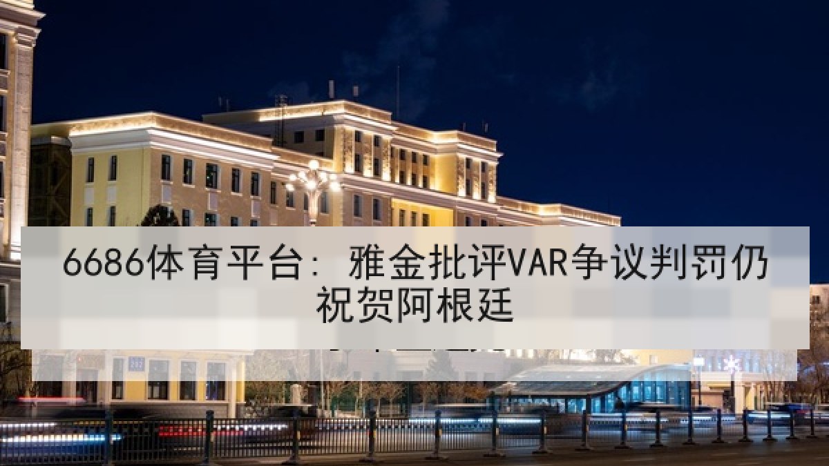 6686体育平台: 雅金批评VAR争议判罚仍祝贺阿根廷 6686体育平台: 雅金批评VAR争议判罚仍祝贺阿根廷