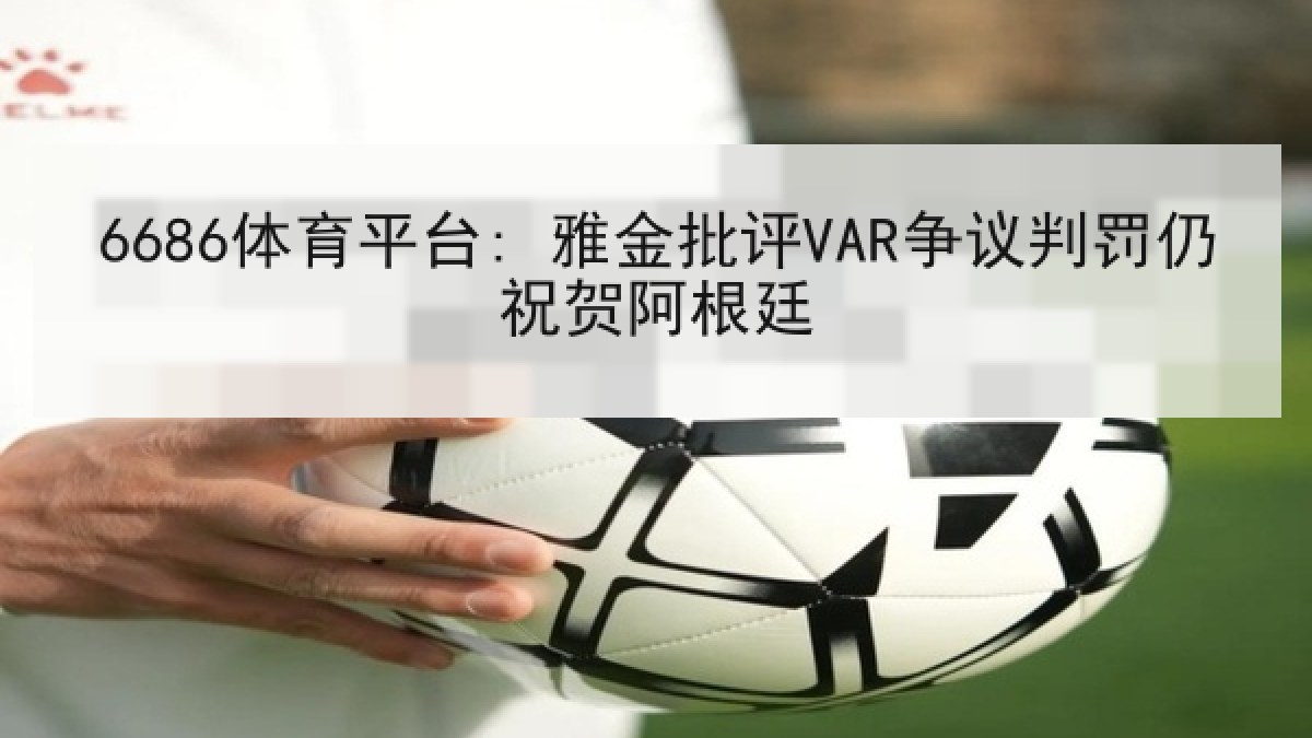6686体育平台: 雅金批评VAR争议判罚仍祝贺阿根廷 6686体育平台: 雅金批评VAR争议判罚仍祝贺阿根廷