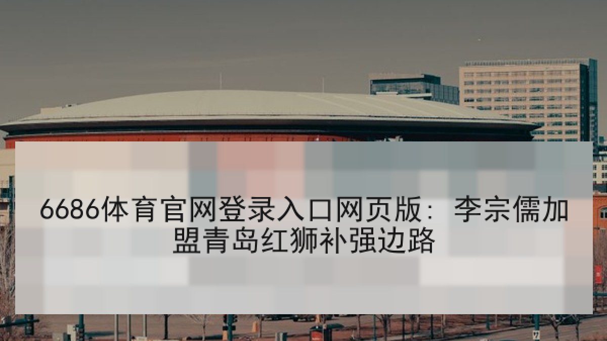 6686体育官网登录入口网页版: 李宗儒加盟青岛红狮补强边路 6686体育官网登录入口网页版: 李宗儒加盟青岛红狮补强边路